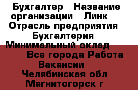 Бухгалтер › Название организации ­ Линк-1 › Отрасль предприятия ­ Бухгалтерия › Минимальный оклад ­ 40 000 - Все города Работа » Вакансии   . Челябинская обл.,Магнитогорск г.